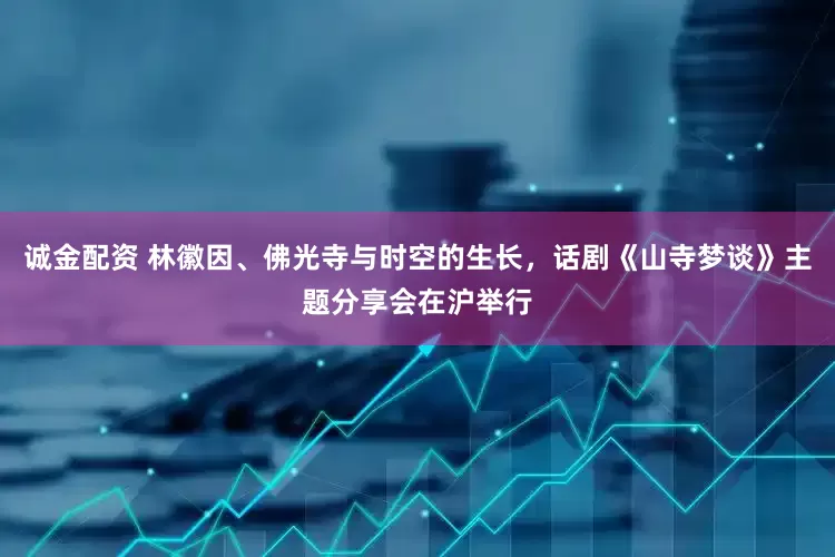诚金配资 林徽因、佛光寺与时空的生长，话剧《山寺梦谈》主题分享会在沪举行