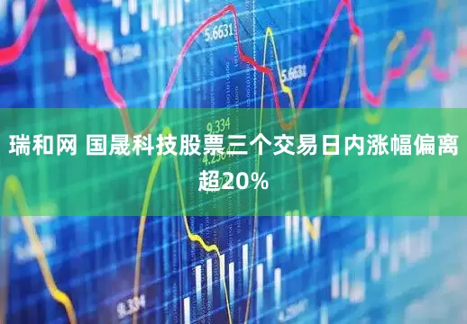 瑞和网 国晟科技股票三个交易日内涨幅偏离超20%