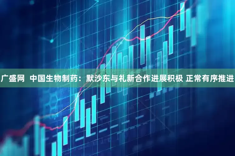 广盛网  中国生物制药：默沙东与礼新合作进展积极 正常有序推进
