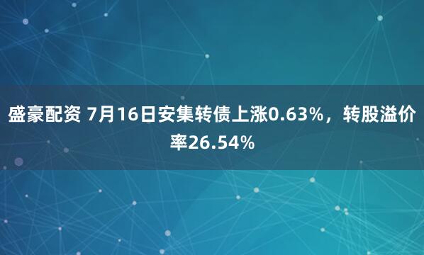 盛豪配资 7月16日安集转债上涨0.63%，转股溢价率26.54%