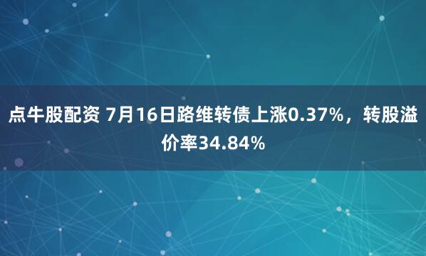 点牛股配资 7月16日路维转债上涨0.37%，转股溢价率34.84%