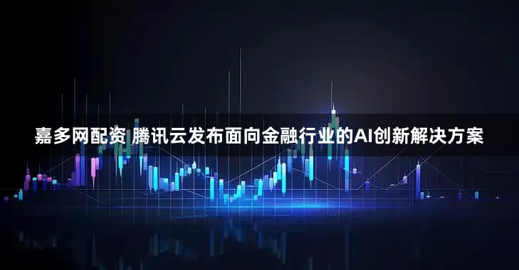 嘉多网配资 腾讯云发布面向金融行业的AI创新解决方案