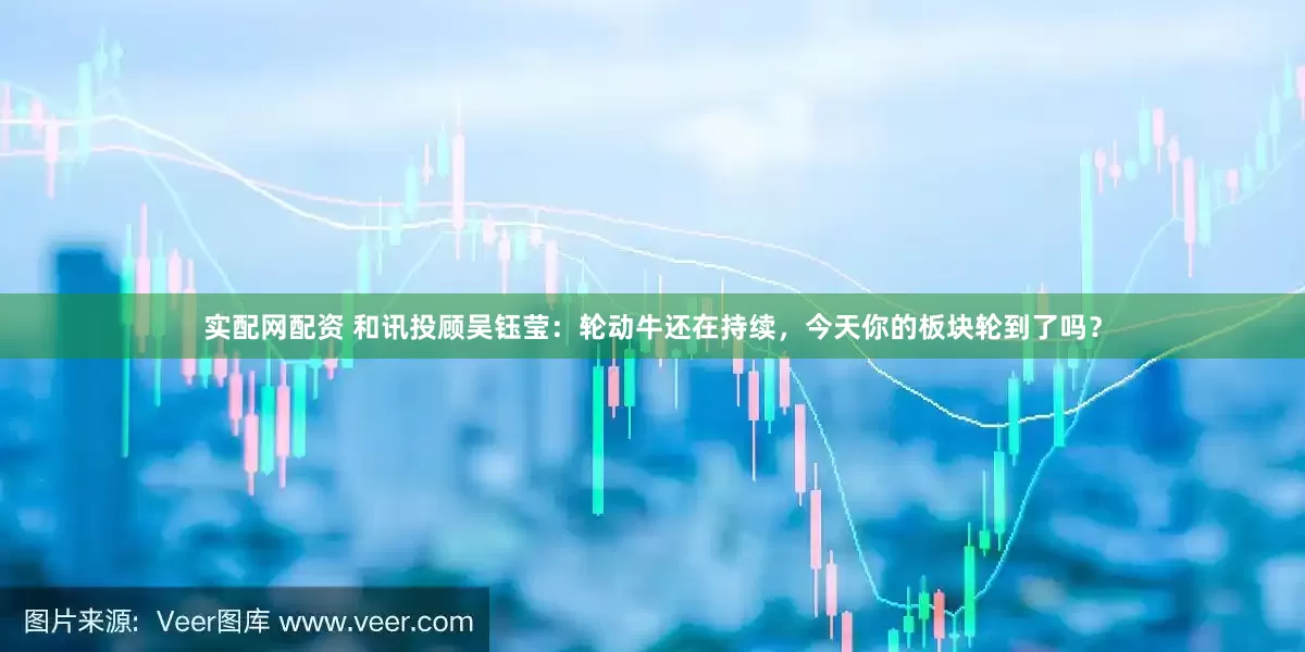 实配网配资 和讯投顾吴钰莹：轮动牛还在持续，今天你的板块轮到了吗？