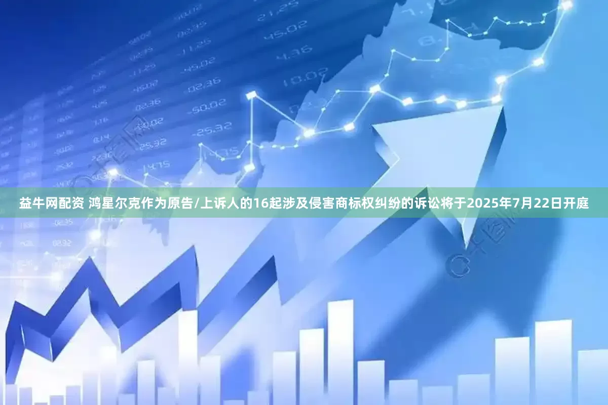 益牛网配资 鸿星尔克作为原告/上诉人的16起涉及侵害商标权纠纷的诉讼将于2025年7月22日开庭