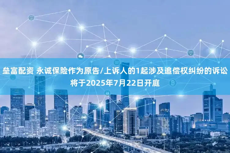垒富配资 永诚保险作为原告/上诉人的1起涉及追偿权纠纷的诉讼将于2025年7月22日开庭