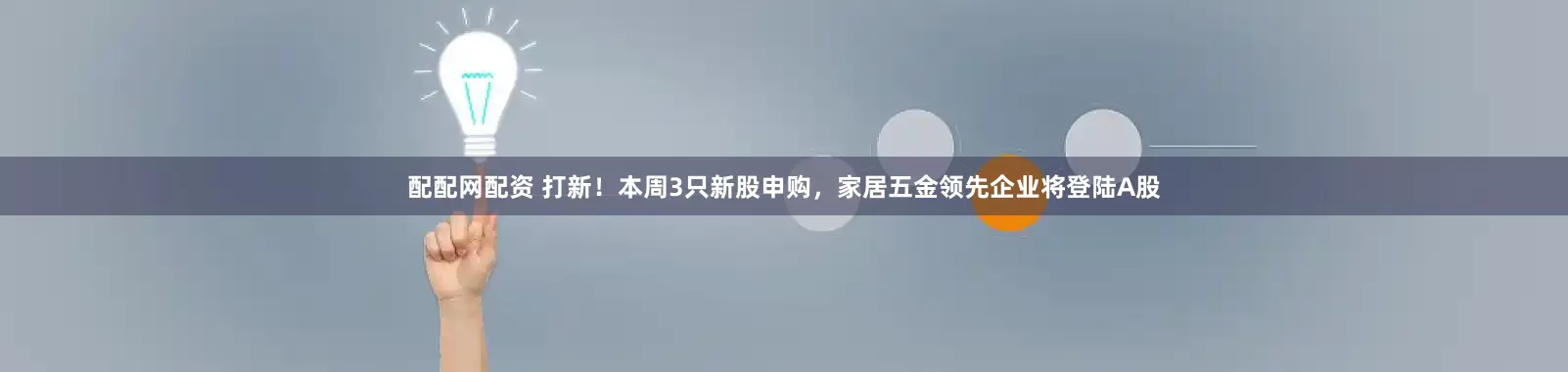 配配网配资 打新！本周3只新股申购，家居五金领先企业将登陆A股
