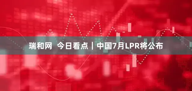 瑞和网  今日看点｜中国7月LPR将公布