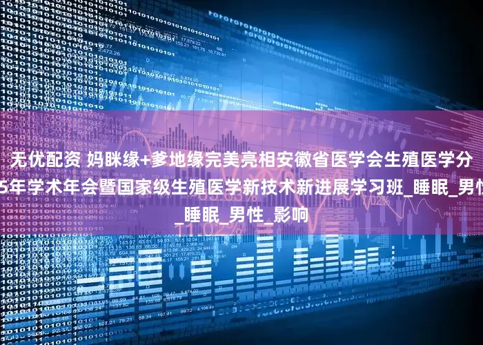 无优配资 妈眯缘+爹地缘完美亮相安徽省医学会生殖医学分会2025年学术年会暨国家级生殖医学新技术新进展学习班_睡眠_男性_影响