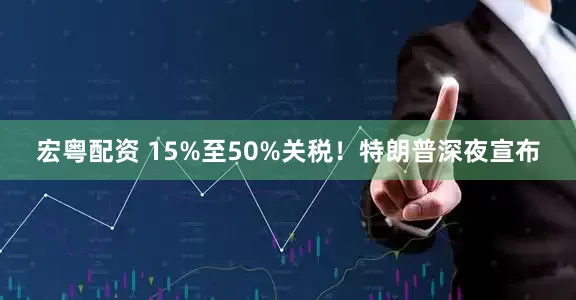 宏粤配资 15%至50%关税！特朗普深夜宣布