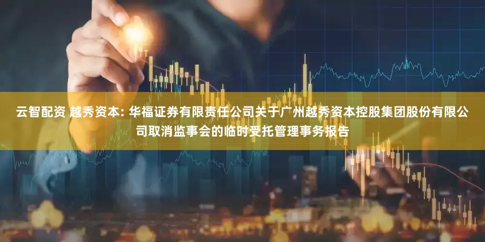 云智配资 越秀资本: 华福证券有限责任公司关于广州越秀资本控股集团股份有限公司取消监事会的临时受托管理事务报告