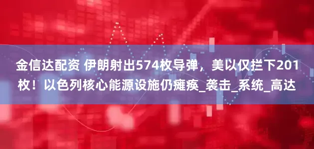 金信达配资 伊朗射出574枚导弹，美以仅拦下201枚！以色列核心能源设施仍瘫痪_袭击_系统_高达