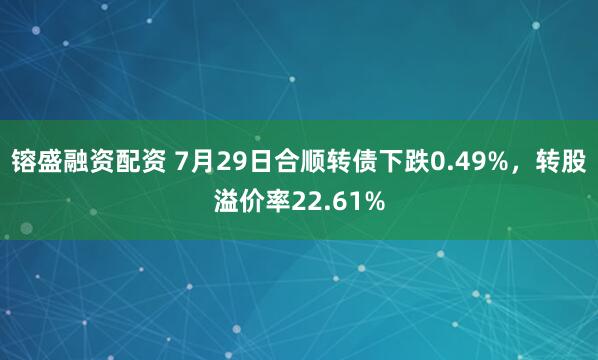 镕盛融资配资 7月29日合顺转债下跌0.49%，转股溢价率22.61%