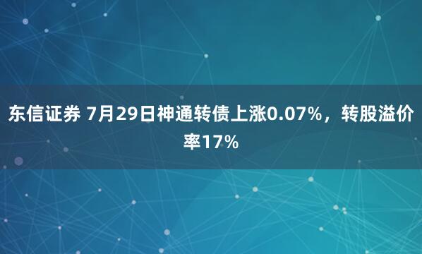 东信证券 7月29日神通转债上涨0.07%，转股溢价率17%