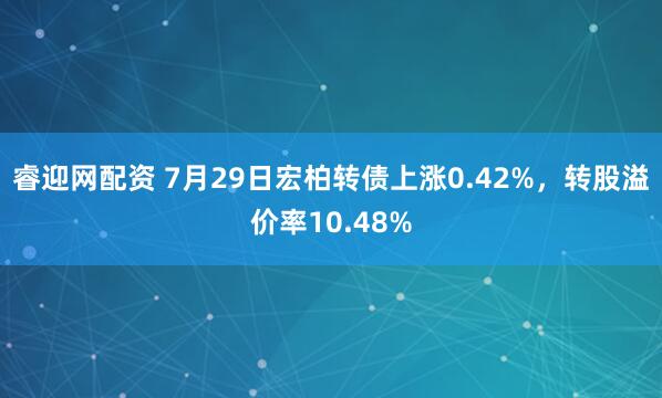 睿迎网配资 7月29日宏柏转债上涨0.42%，转股溢价率10.48%