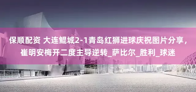 保顺配资 大连鲲城2-1青岛红狮进球庆祝图片分享，崔明安梅开二度主导逆转_萨比尔_胜利_球迷