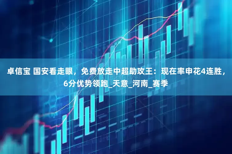 卓信宝 国安看走眼，免费放走中超助攻王：现在率申花4连胜，6分优势领跑_天意_河南_赛季