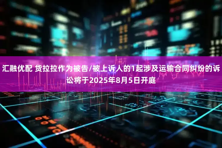 汇融优配 货拉拉作为被告/被上诉人的1起涉及运输合同纠纷的诉讼将于2025年8月5日开庭
