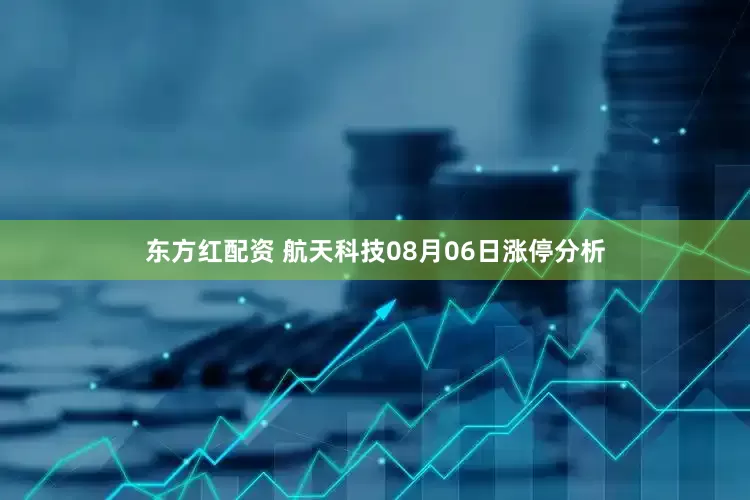 东方红配资 航天科技08月06日涨停分析