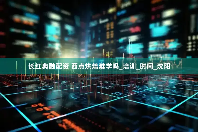 长红典融配资 西点烘焙难学吗_培训_时间_沈阳