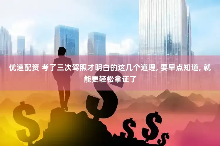 优速配资 考了三次驾照才明白的这几个道理, 要早点知道, 就能更轻松拿证了