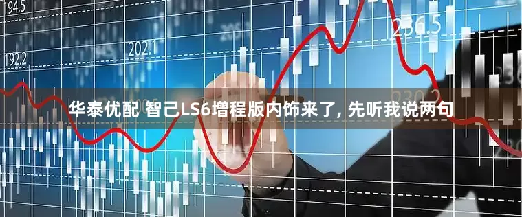 华泰优配 智己LS6增程版内饰来了, 先听我说两句