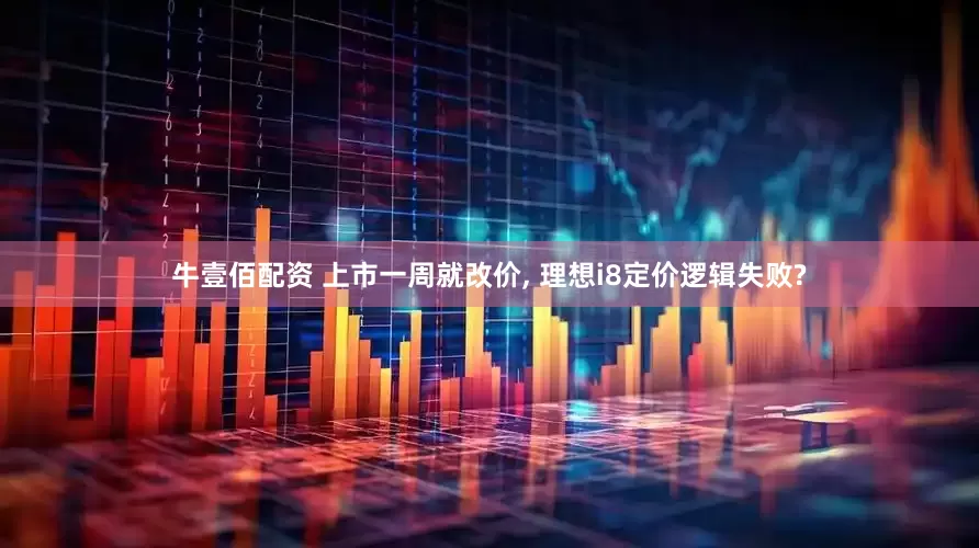 牛壹佰配资 上市一周就改价, 理想i8定价逻辑失败?