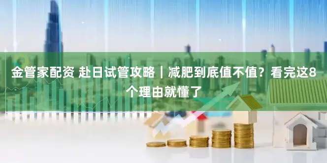 金管家配资 赴日试管攻略｜减肥到底值不值？看完这8个理由就懂了