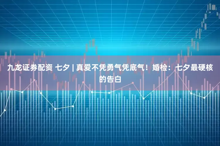 九龙证券配资 七夕 | 真爱不凭勇气凭底气！婚检：七夕最硬核的告白