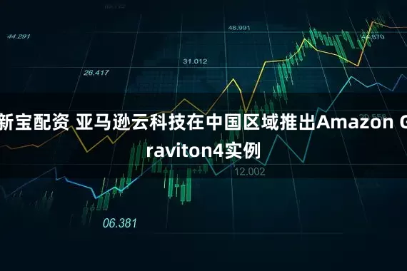 新宝配资 亚马逊云科技在中国区域推出Amazon Graviton4实例