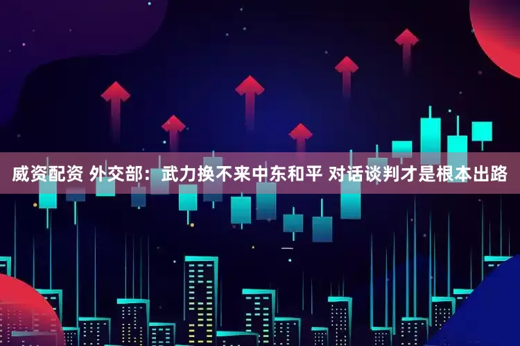 威资配资 外交部：武力换不来中东和平 对话谈判才是根本出路