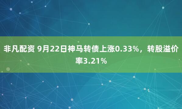 非凡配资 9月22日神马转债上涨0.33%，转股溢价率3.21%