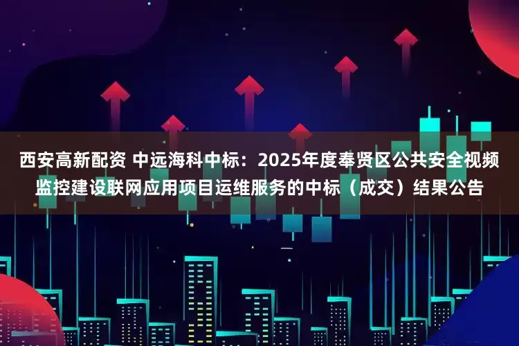 西安高新配资 中远海科中标：2025年度奉贤区公共安全视频监控建设联网应用项目运维服务的中标（成交）结果公告