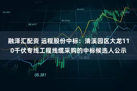 融泽汇配资 远程股份中标：清溪园区大龙110千伏专线工程线缆采购的中标候选人公示