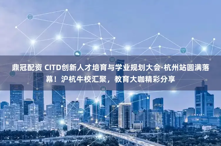 鼎冠配资 CITD创新人才培育与学业规划大会·杭州站圆满落幕！沪杭牛校汇聚，教育大咖精彩分享