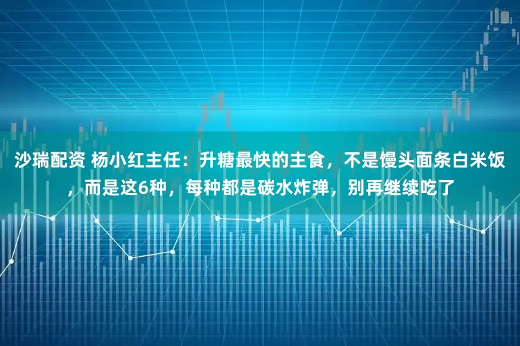 沙瑞配资 杨小红主任：升糖最快的主食，不是馒头面条白米饭，而是这6种，每种都是碳水炸弹，别再继续吃了