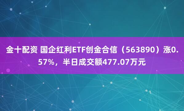金十配资 国企红利ETF创金合信（563890）涨0.57%，半日成交额477.07万元