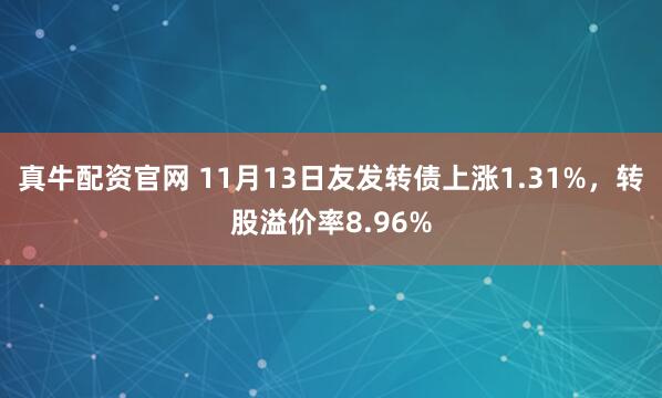 真牛配资官网 11月13日友发转债上涨1.31%，转股溢价率8.96%