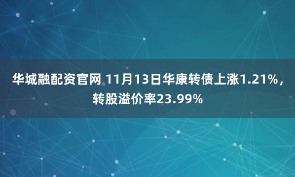 华城融配资官网 11月13日华康转债上涨1.21%，转股溢价率23.99%
