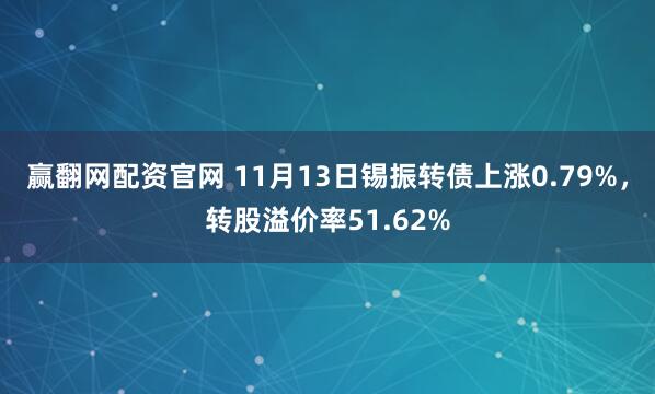 赢翻网配资官网 11月13日锡振转债上涨0.79%，转股溢价率51.62%