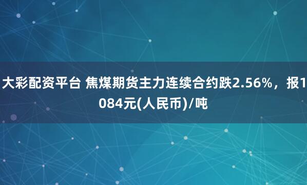大彩配资平台 焦煤期货主力连续合约跌2.56%，报1084元(人民币)/吨