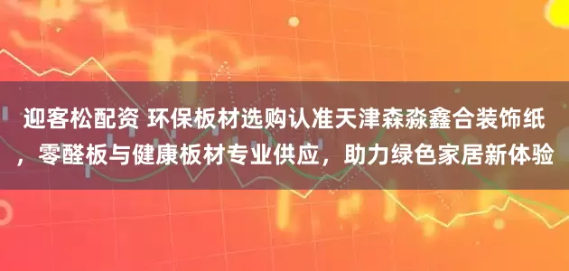 迎客松配资 环保板材选购认准天津森淼鑫合装饰纸，零醛板与健康板材专业供应，助力绿色家居新体验