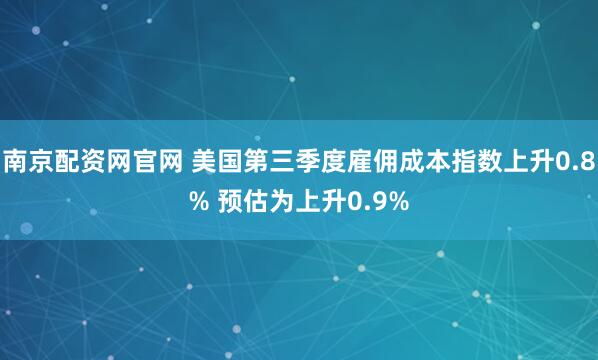 南京配资网官网 美国第三季度雇佣成本指数上升0.8% 预估为上升0.9%