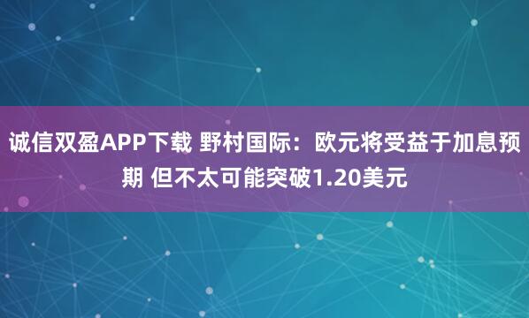 诚信双盈APP下载 野村国际:欧元将受益于加息预期 但不太可能突破1.20美元