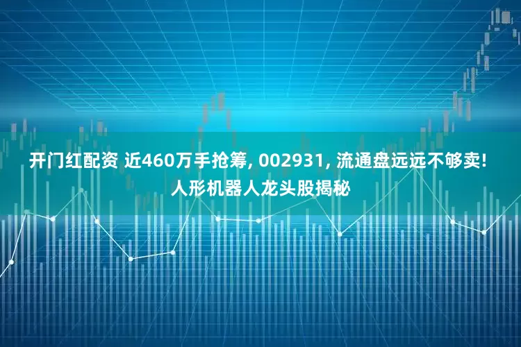 开门红配资 近460万手抢筹, 002931, 流通盘远远不够卖! 人形机器人龙头股揭秘