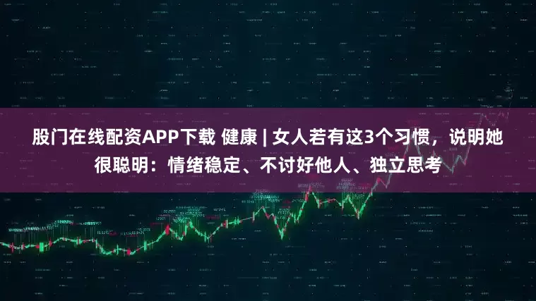 股门在线配资APP下载 健康 | 女人若有这3个习惯，说明她很聪明：情绪稳定、不讨好他人、独立思考