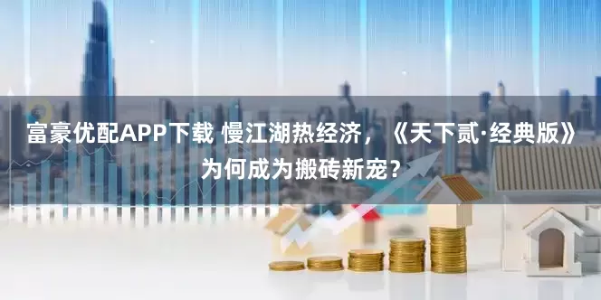 富豪优配APP下载 慢江湖热经济，《天下贰·经典版》为何成为搬砖新宠？