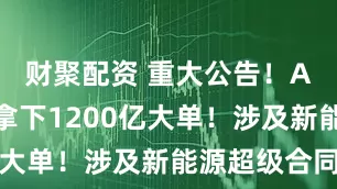 财聚配资 重大公告！A股公司，拿下1200亿大单！涉及新能源超级合同