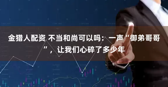 金猎人配资 不当和尚可以吗：一声“御弟哥哥”，让我们心碎了多少年